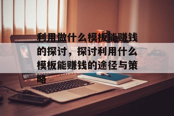 利用做什么模板能赚钱的探讨,探讨利用什么模板能赚钱的途径与策略 利用做什么模板能赚钱的探讨,探讨利用什么模板能赚钱的途径与策略