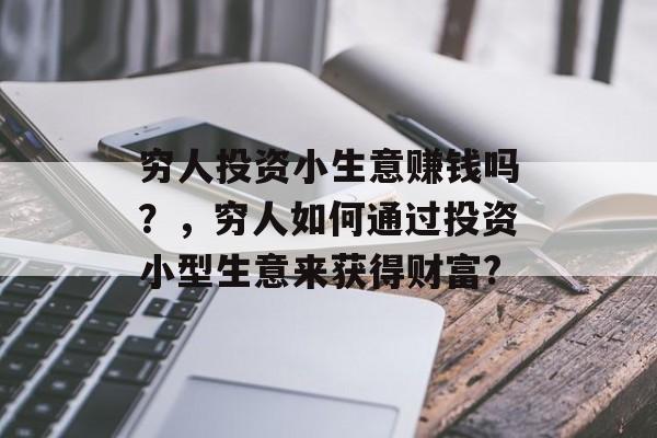 穷人投资小生意赚钱吗?,穷人如何通过投资小型生意来获得财富? 穷人投资小生意赚钱吗?,穷人如何通过投资小型生意来获得财富?