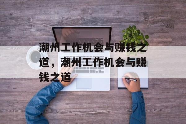 潮州工作机会与赚钱之道,潮州工作机会与赚钱之道 潮州工作机会与赚钱之道,潮州工作机会与赚钱之道