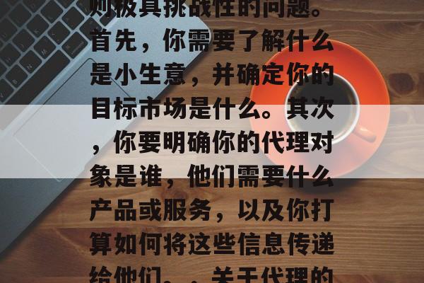 代理什么小生意赚钱多?这是一个看似简单实则极具挑战性的问题。首先,你需要了解什么是小生意,并确定你的目标市场是什么。其次,你要明确你的代理对象是谁,他们需要什么产品或服务,以及你打算如何将这些信息传递给他们。,关于代理的小生意,定义、目标市场与产品选择 代理什么小生意赚钱多?这是一个看似简单实则极具挑战性的问题。首先,你需要了解什么是小生意,并确定你的目标市场是什么。其次,你要明确你的代理对象是谁,他们需要什么产品或服务,以及你打算如何将这些信息传递给他们。,关于代理的小生意,定义、目标市场与产品选择