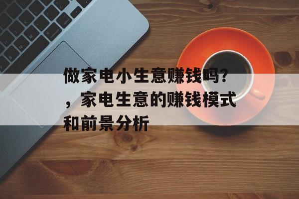 做家电小生意赚钱吗?,家电生意的赚钱模式和前景分析 做家电小生意赚钱吗?,家电生意的赚钱模式和前景分析