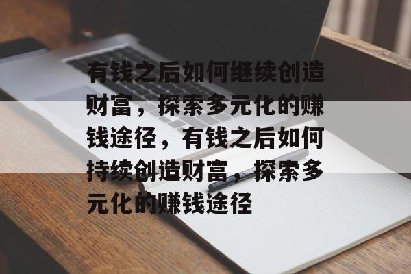 有钱之后如何继续创造财富,探索多元化的赚钱途径,有钱之后如何持续创造财富,探索多元化的赚钱途径 有钱之后如何继续创造财富,探索多元化的赚钱途径,有钱之后如何持续创造财富,探索多元化的赚钱途径
