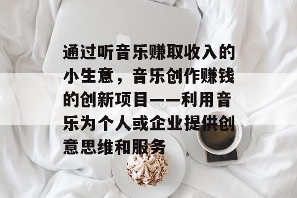 通过听音乐赚取收入的小生意,音乐创作赚钱的创新项目——利用音乐为个人或企业提供创意思维和服务 通过听音乐赚取收入的小生意,音乐创作赚钱的创新项目——利用音乐为个人或企业提供创意思维和服务