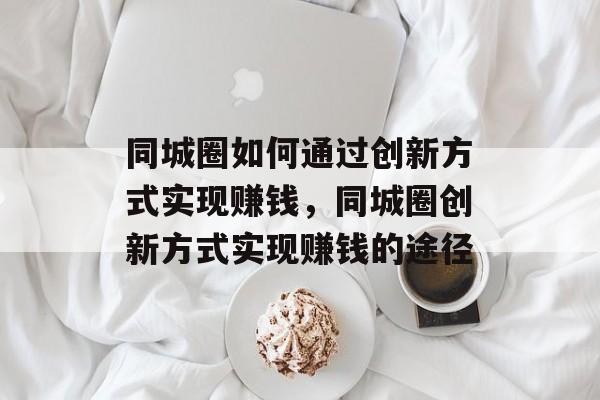 同城圈如何通过创新方式实现赚钱,同城圈创新方式实现赚钱的途径 同城圈如何通过创新方式实现赚钱,同城圈创新方式实现赚钱的途径