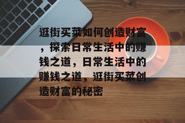 逛街买菜如何创造财富,探索日常生活中的赚钱之道,日常生活中的赚钱之道,逛街买菜创造财富的秘密 逛街买菜如何创造财富,探索日常生活中的赚钱之道,日常生活中的赚钱之道,逛街买菜创造财富的秘密