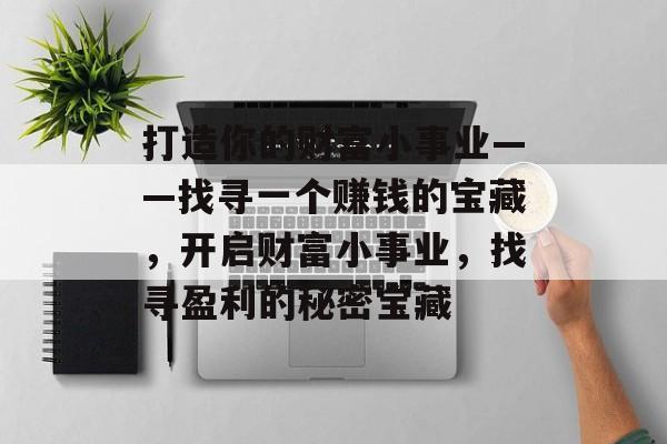 打造你的财富小事业——找寻一个赚钱的宝藏,开启财富小事业,找寻盈利的秘密宝藏 打造你的财富小事业——找寻一个赚钱的宝藏,开启财富小事业,找寻盈利的秘密宝藏