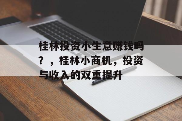 桂林投资小生意赚钱吗?,桂林小商机,投资与收入的双重提升 桂林投资小生意赚钱吗?,桂林小商机,投资与收入的双重提升