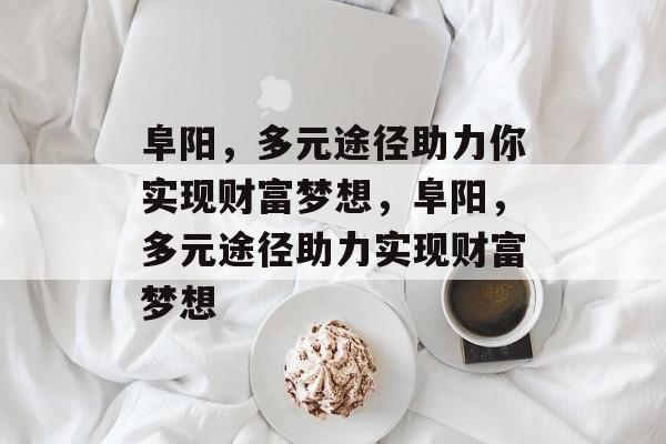 阜阳,多元途径助力你实现财富梦想,阜阳,多元途径助力实现财富梦想 阜阳,多元途径助力你实现财富梦想,阜阳,多元途径助力实现财富梦想