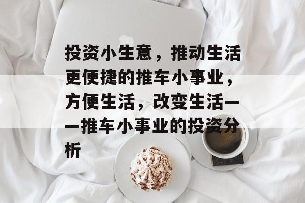 投资小生意,推动生活更便捷的推车小事业,方便生活,改变生活——推车小事业的投资分析 投资小生意,推动生活更便捷的推车小事业,方便生活,改变生活——推车小事业的投资分析