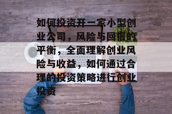 如何投资开一家小型创业公司,风险与回报的平衡,全面理解创业风险与收益,如何通过合理的投资策略进行创业投资 如何投资开一家小型创业公司,风险与回报的平衡,全面理解创业风险与收益,如何通过合理的投资策略进行创业投资