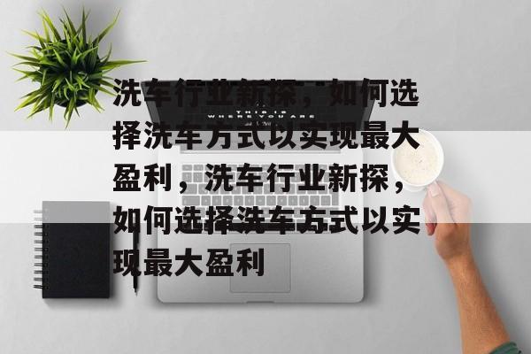 洗车行业新探,如何选择洗车方式以实现最大盈利,洗车行业新探,如何选择洗车方式以实现最大盈利 洗车行业新探,如何选择洗车方式以实现最大盈利,洗车行业新探,如何选择洗车方式以实现最大盈利