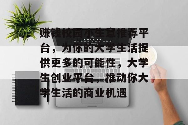 赚钱校园小生意推荐平台,为你的大学生活提供更多的可能性,大学生创业平台,推动你大学生活的商业机遇 赚钱校园小生意推荐平台,为你的大学生活提供更多的可能性,大学生创业平台,推动你大学生活的商业机遇