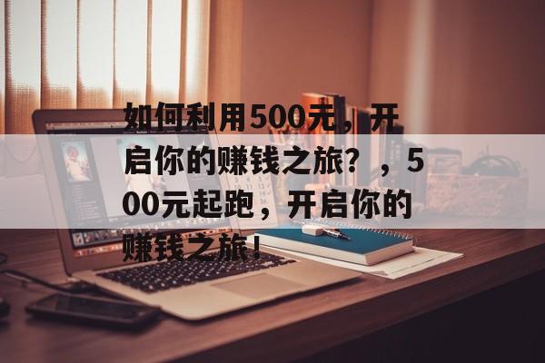 如何利用500元,开启你的赚钱之旅?,500元起跑,开启你的赚钱之旅! 如何利用500元,开启你的赚钱之旅?,500元起跑,开启你的赚钱之旅!