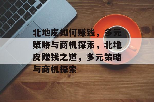 北地皮如何赚钱,多元策略与商机探索,北地皮赚钱之道,多元策略与商机探索 北地皮如何赚钱,多元策略与商机探索,北地皮赚钱之道,多元策略与商机探索