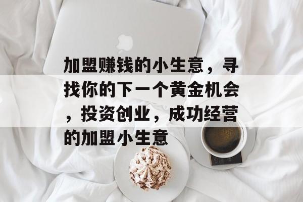 加盟赚钱的小生意,寻找你的下一个黄金机会,投资创业,成功经营的加盟小生意 加盟赚钱的小生意,寻找你的下一个黄金机会,投资创业,成功经营的加盟小生意