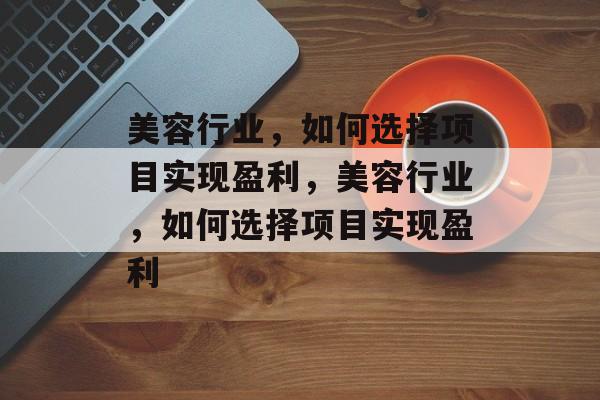 美容行业,如何选择项目实现盈利,美容行业,如何选择项目实现盈利 美容行业,如何选择项目实现盈利,美容行业,如何选择项目实现盈利
