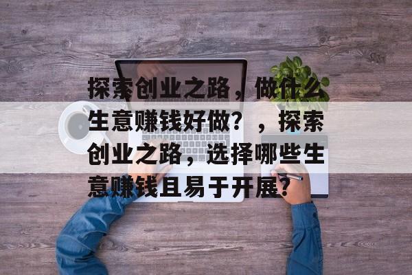 探索创业之路,做什么生意赚钱好做?,探索创业之路,选择哪些生意赚钱且易于开展? 探索创业之路,做什么生意赚钱好做?,探索创业之路,选择哪些生意赚钱且易于开展?