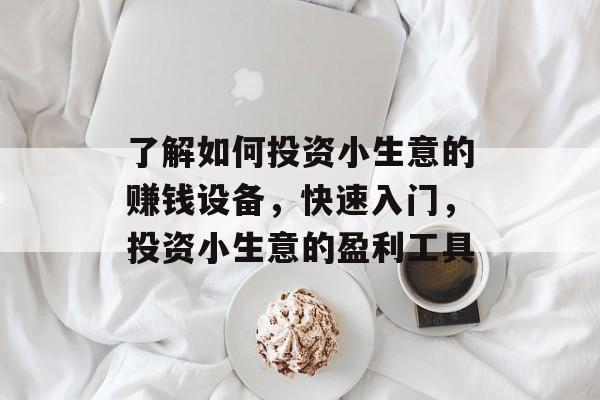 了解如何投资小生意的赚钱设备,快速入门,投资小生意的盈利工具 了解如何投资小生意的赚钱设备,快速入门,投资小生意的盈利工具