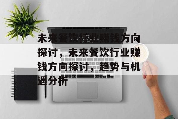 未来餐饮行业赚钱方向探讨,未来餐饮行业赚钱方向探讨,趋势与机遇分析 未来餐饮行业赚钱方向探讨,未来餐饮行业赚钱方向探讨,趋势与机遇分析