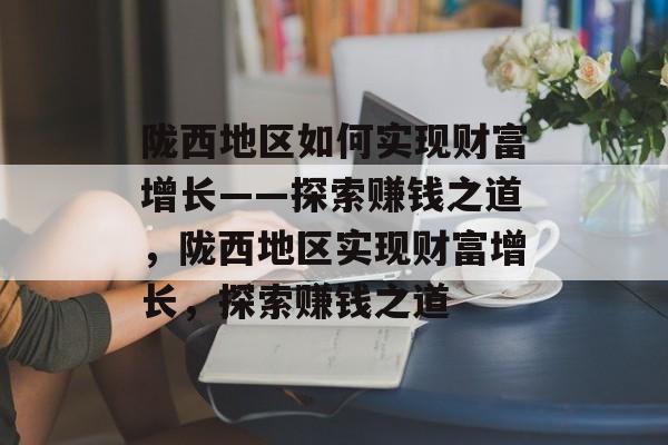 陇西地区如何实现财富增长——探索赚钱之道,陇西地区实现财富增长,探索赚钱之道 陇西地区如何实现财富增长——探索赚钱之道,陇西地区实现财富增长,探索赚钱之道