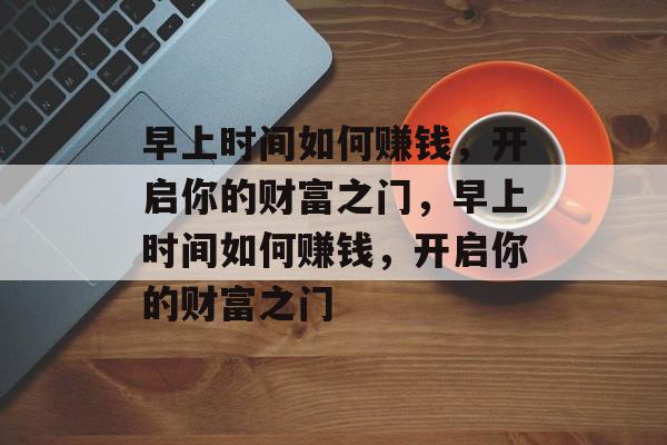 早上时间如何赚钱,开启你的财富之门,早上时间如何赚钱,开启你的财富之门 早上时间如何赚钱,开启你的财富之门,早上时间如何赚钱,开启你的财富之门