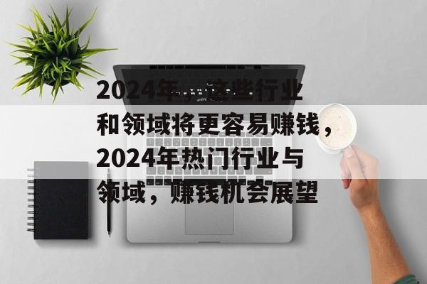 2024年,这些行业和领域将更容易赚钱,2024年热门行业与领域,赚钱机会展望 2024年,这些行业和领域将更容易赚钱,2024年热门行业与领域,赚钱机会展望