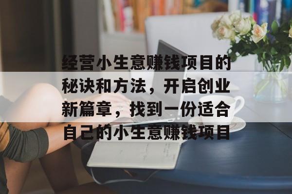 经营小生意赚钱项目的秘诀和方法,开启创业新篇章,找到一份适合自己的小生意赚钱项目 经营小生意赚钱项目的秘诀和方法,开启创业新篇章,找到一份适合自己的小生意赚钱项目