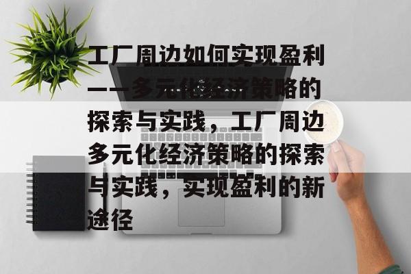 工厂周边如何实现盈利——多元化经济策略的探索与实践,工厂周边多元化经济策略的探索与实践,实现盈利的新途径 工厂周边如何实现盈利——多元化经济策略的探索与实践,工厂周边多元化经济策略的探索与实践,实现盈利的新途径