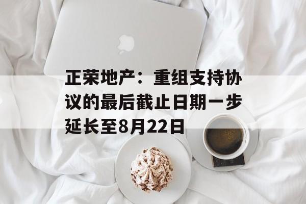 正荣地产:重组支持协议的最后截止日期一步延长至8月22日 正荣地产:重组支持协议的最后截止日期一步延长至8月22日