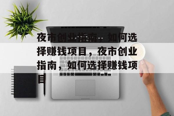 夜市创业指南,如何选择赚钱项目,夜市创业指南,如何选择赚钱项目 夜市创业指南,如何选择赚钱项目,夜市创业指南,如何选择赚钱项目
