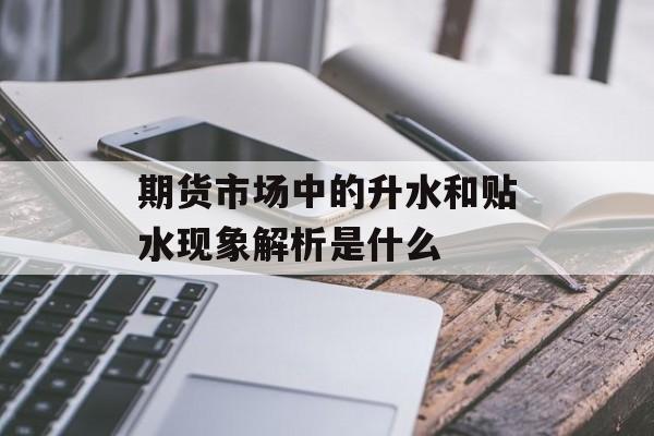 期货市场中的升水和贴水现象解析是什么 期货市场中的升水和贴水现象解析是什么