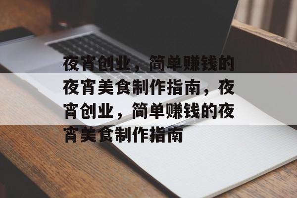 夜宵创业,简单赚钱的夜宵美食制作指南,夜宵创业,简单赚钱的夜宵美食制作指南 夜宵创业,简单赚钱的夜宵美食制作指南,夜宵创业,简单赚钱的夜宵美食制作指南