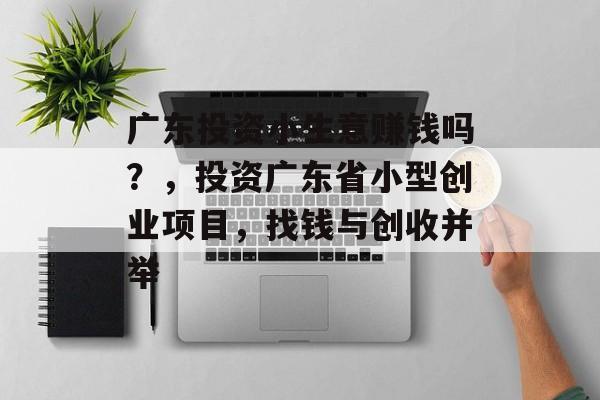广东投资小生意赚钱吗?,投资广东省小型创业项目,找钱与创收并举 广东投资小生意赚钱吗?,投资广东省小型创业项目,找钱与创收并举