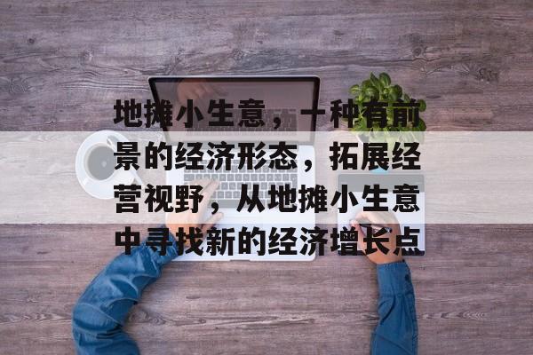 地摊小生意,一种有前景的经济形态,拓展经营视野,从地摊小生意中寻找新的经济增长点 地摊小生意,一种有前景的经济形态,拓展经营视野,从地摊小生意中寻找新的经济增长点