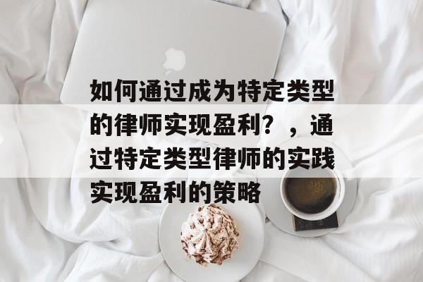 如何通过成为特定类型的律师实现盈利?,通过特定类型律师的实践实现盈利的策略 如何通过成为特定类型的律师实现盈利?,通过特定类型律师的实践实现盈利的策略