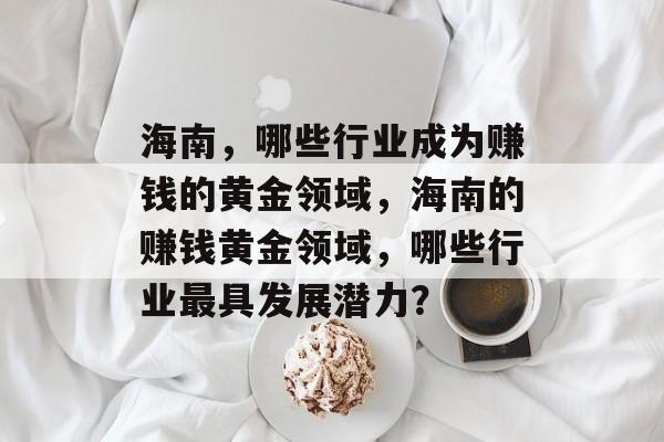 海南,哪些行业成为赚钱的黄金领域,海南的赚钱黄金领域,哪些行业最具发展潜力? 海南,哪些行业成为赚钱的黄金领域,海南的赚钱黄金领域,哪些行业最具发展潜力?