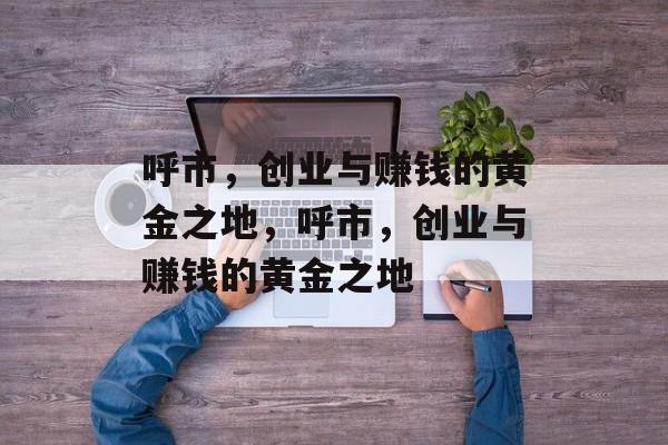 呼市,创业与赚钱的黄金之地,呼市,创业与赚钱的黄金之地 呼市,创业与赚钱的黄金之地,呼市,创业与赚钱的黄金之地