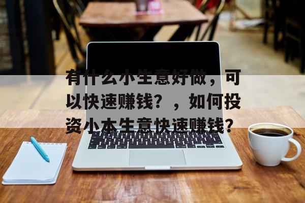 有什么小生意好做,可以快速赚钱?,如何投资小本生意快速赚钱? 有什么小生意好做,可以快速赚钱?,如何投资小本生意快速赚钱?