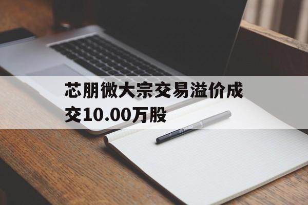 芯朋微大宗交易溢价成交10.00万股 芯朋微大宗交易溢价成交10.00万股