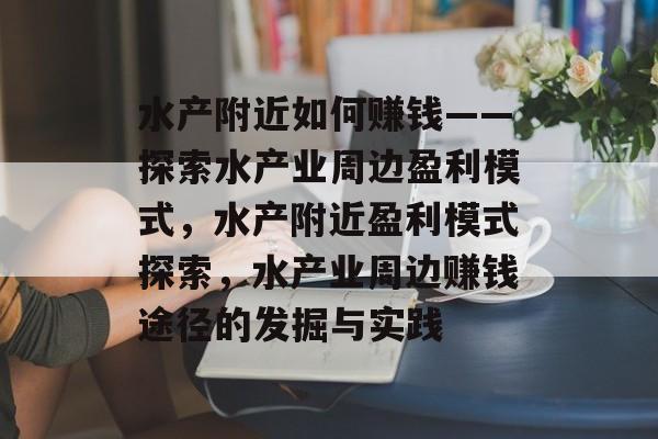 水产附近如何赚钱——探索水产业周边盈利模式，水产附近盈利模式探索，水产业周边赚钱途径的发掘与实践