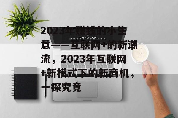 2023年赚钱的小生意——互联网+的新潮流,2023年互联网+新模式下的新商机,一探究竟 2023年赚钱的小生意——互联网+的新潮流,2023年互联网+新模式下的新商机,一探究竟