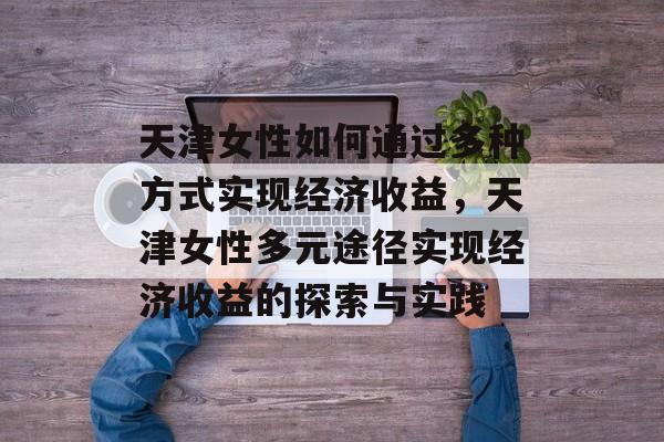 天津女性如何通过多种方式实现经济收益,天津女性多元途径实现经济收益的探索与实践 天津女性如何通过多种方式实现经济收益,天津女性多元途径实现经济收益的探索与实践