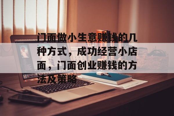门面做小生意赚钱的几种方式,成功经营小店面,门面创业赚钱的方法及策略 门面做小生意赚钱的几种方式,成功经营小店面,门面创业赚钱的方法及策略