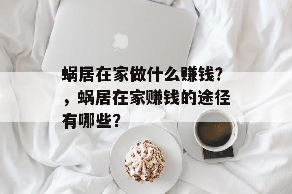 蜗居在家做什么赚钱?,蜗居在家赚钱的途径有哪些? 蜗居在家做什么赚钱?,蜗居在家赚钱的途径有哪些?