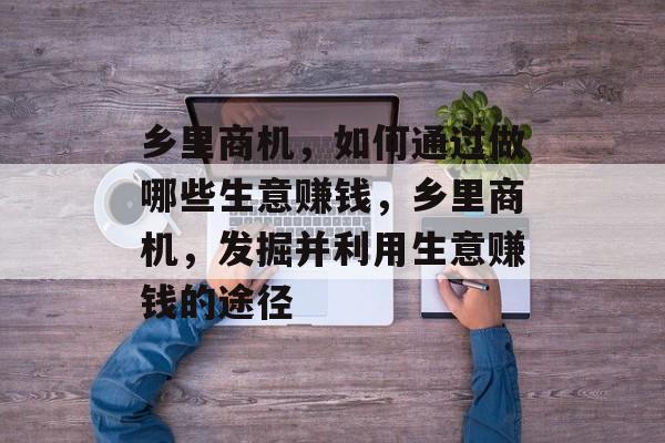 乡里商机,如何通过做哪些生意赚钱,乡里商机,发掘并利用生意赚钱的途径 乡里商机,如何通过做哪些生意赚钱,乡里商机,发掘并利用生意赚钱的途径
