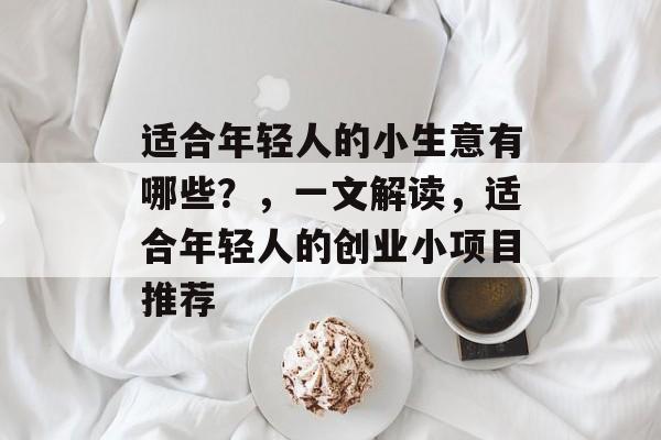 适合年轻人的小生意有哪些?,一文解读,适合年轻人的创业小项目推荐 适合年轻人的小生意有哪些?,一文解读,适合年轻人的创业小项目推荐