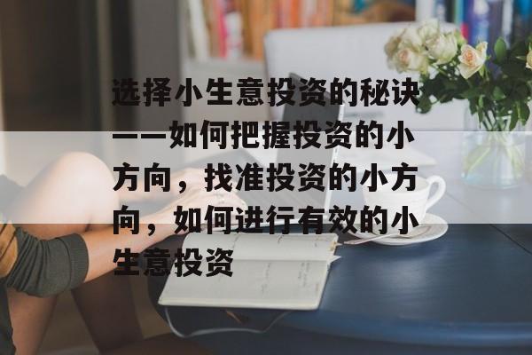 选择小生意投资的秘诀——如何把握投资的小方向,找准投资的小方向,如何进行有效的小生意投资 选择小生意投资的秘诀——如何把握投资的小方向,找准投资的小方向,如何进行有效的小生意投资
