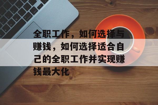 全职工作,如何选择与赚钱,如何选择适合自己的全职工作并实现赚钱最大化 全职工作,如何选择与赚钱,如何选择适合自己的全职工作并实现赚钱最大化