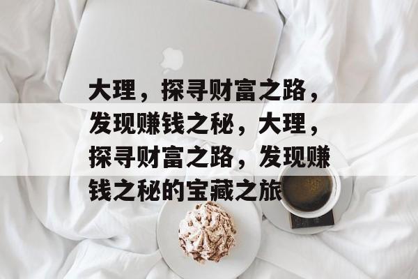 大理，探寻财富之路，发现赚钱之秘，大理，探寻财富之路，发现赚钱之秘的宝藏之旅