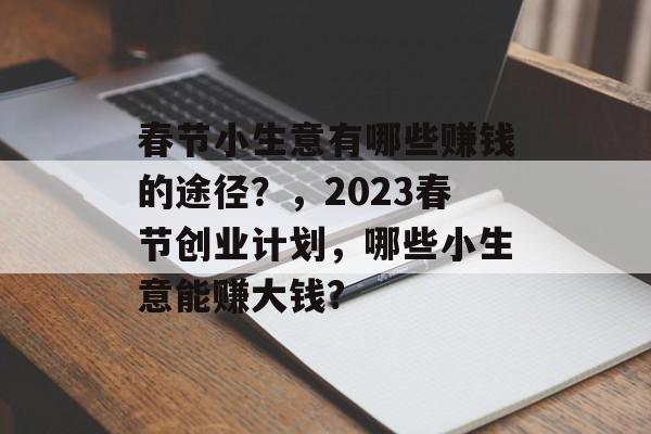 春节小生意有哪些赚钱的途径?,2023春节创业计划,哪些小生意能赚大钱? 春节小生意有哪些赚钱的途径?,2023春节创业计划,哪些小生意能赚大钱?